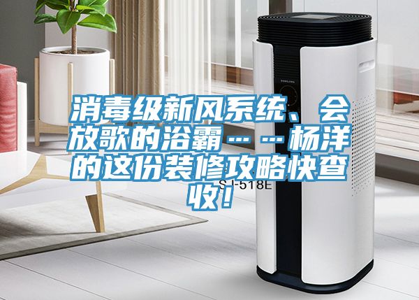 消毒級(jí)新風(fēng)系統(tǒng)、會(huì)放歌的浴霸……楊洋的這份裝修攻略快查收！