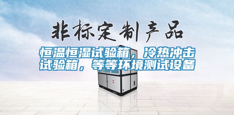 恒溫恒濕試驗箱，冷熱沖擊試驗箱，等等環境測試設備
