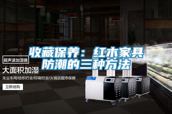 收藏保養:紅木家具防潮的三種方法