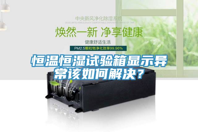 恒溫恒濕試驗箱顯示異常該如何解決?