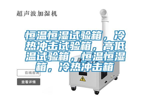 恒溫恒濕試驗箱，冷熱沖擊試驗箱，高低溫試驗箱，恒溫恒濕箱，冷熱沖擊箱