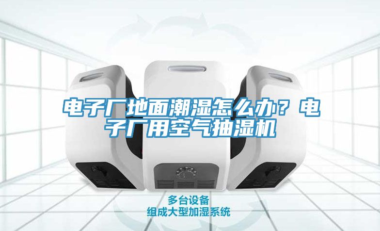電子廠地面潮濕怎么辦?電子廠用空氣抽濕機