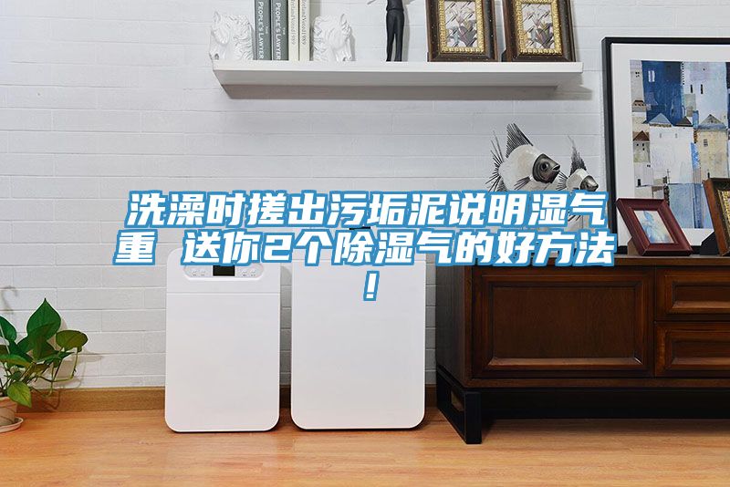 洗澡時搓出污垢泥說明濕氣重 送你2個除濕氣的好方法！