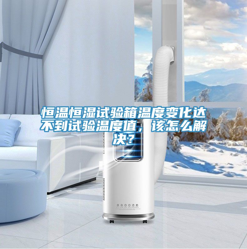 恒溫恒濕試驗箱溫度變化達不到試驗溫度值,該怎么解決?