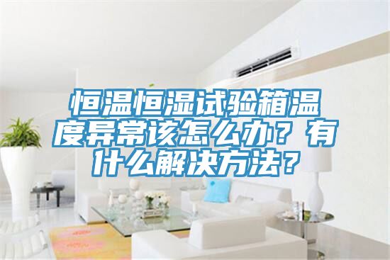 恒溫恒濕試驗箱溫度異常該怎么辦?有什么解決方法?