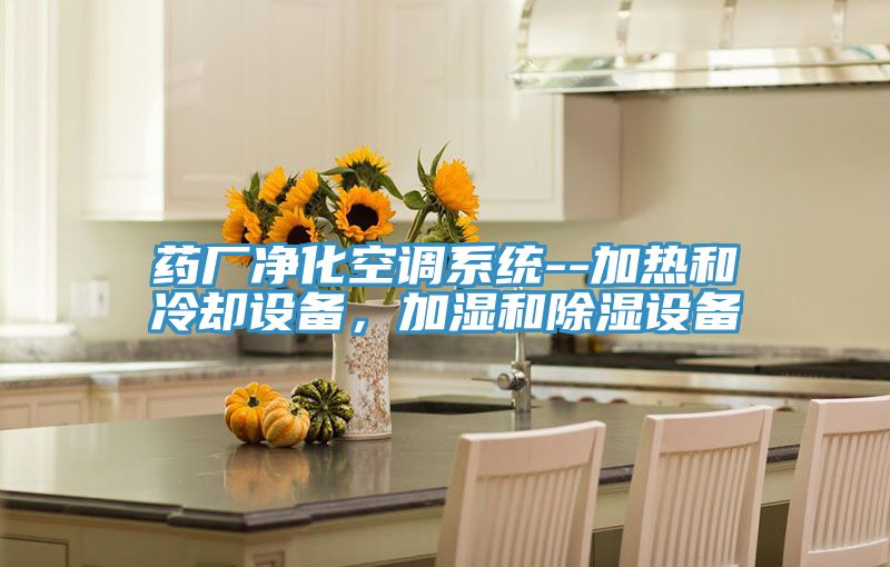藥廠凈化空調(diào)系統(tǒng)--加熱和冷卻設(shè)備,加濕和除濕設(shè)備