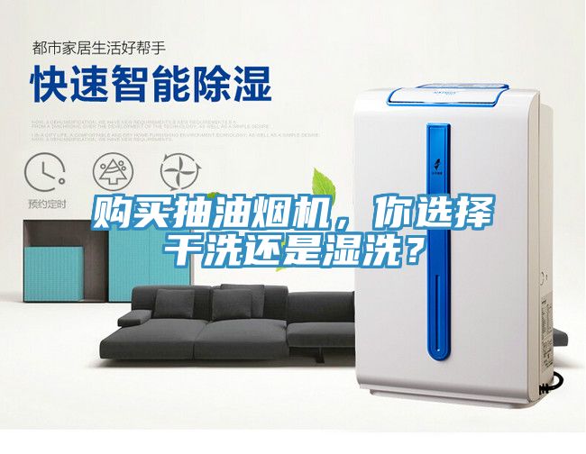 購買抽油煙機，你選擇干洗還是濕洗？