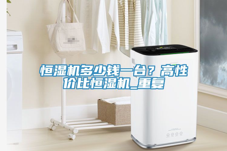 恒濕機多少錢一臺？高性價比恒濕機_重復(fù)