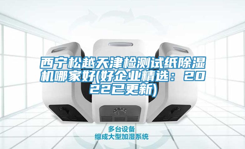 西寧松越天津檢測試紙除濕機哪家好(好企業精選：2022已更新)