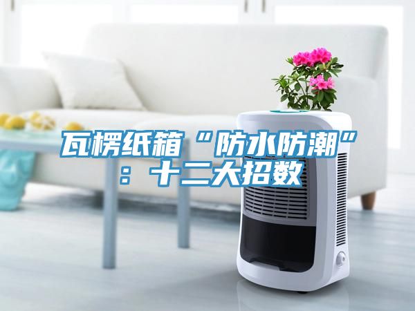 瓦楞紙箱“防水防潮”:十二大招數(shù)