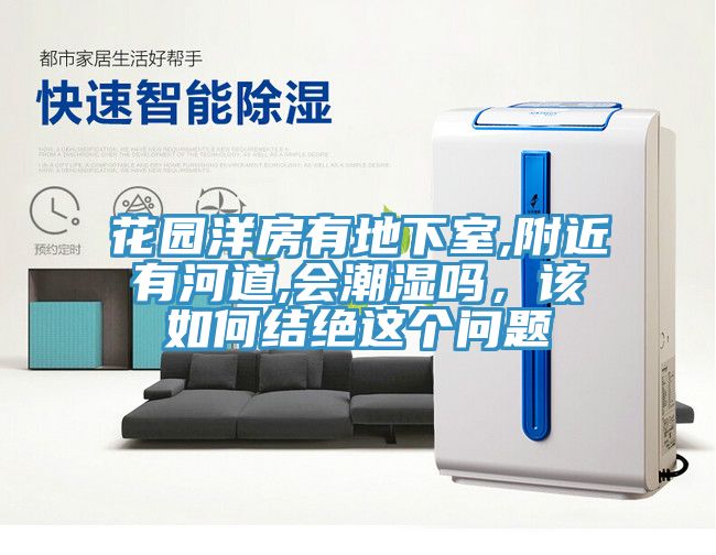 花園洋房有地下室,附近有河道,會(huì)潮濕嗎，該如何結(jié)絕這個(gè)問題