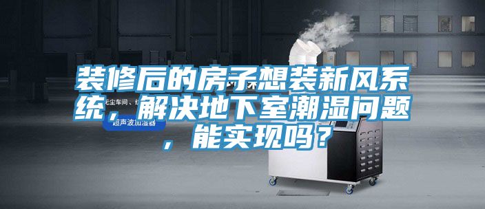 裝修后的房子想裝新風系統，解決地下室潮濕問題，能實現嗎？