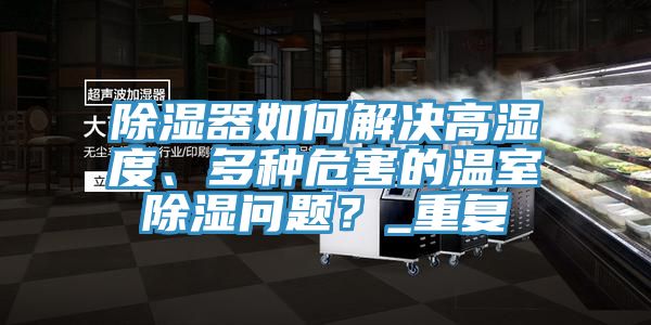 除濕器如何解決高濕度、多種危害的溫室除濕問題？_重復(fù)