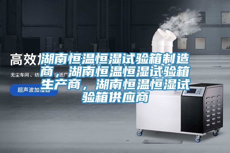 湖南恒溫恒濕試驗箱制造商,湖南恒溫恒濕試驗箱生產商,湖南恒溫恒濕試驗箱供應商