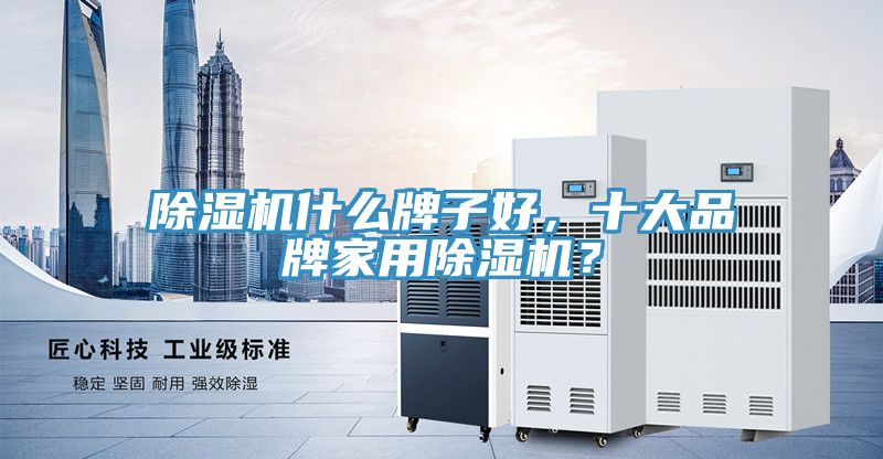 除濕機什么牌子好,十大品牌家用除濕機?