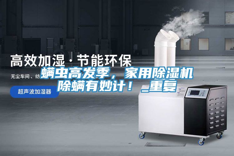 螨蟲高發季,家用除濕機除螨有妙計!_重復