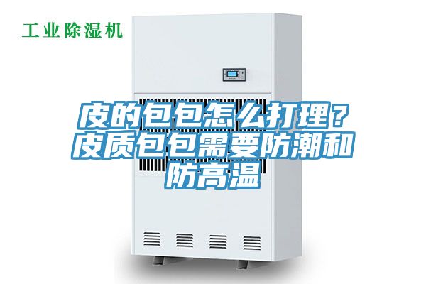 皮的包包怎么打理？皮質包包需要防潮和防高溫
