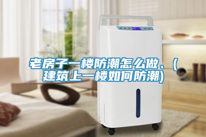 老房子一樓防潮怎么做、(建筑上一樓如何防潮)