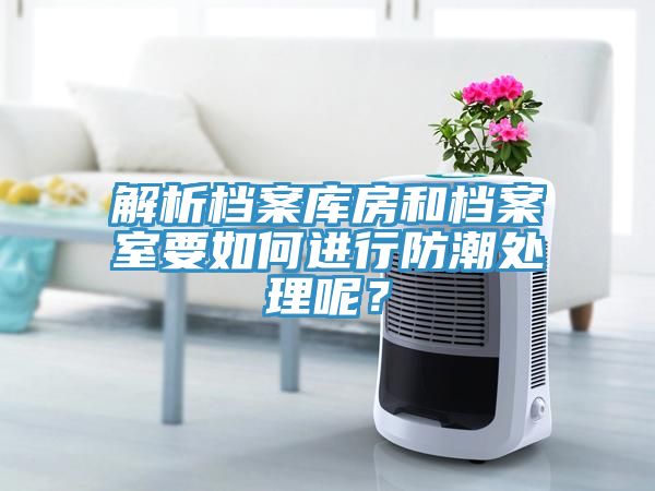 解析檔案庫房和檔案室要如何進行防潮處理呢？