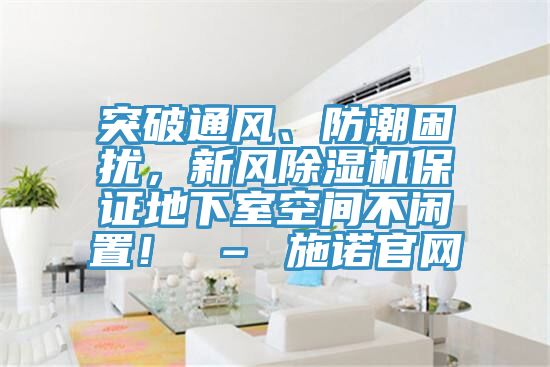 突破通風、防潮困擾，新風除濕機保證地下室空間不閑置！ – 施諾官網