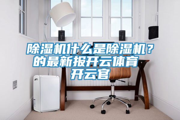 除濕機什么是除濕機?的最新報開云體育 開云官