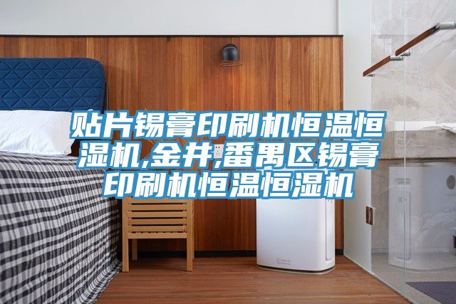貼片錫膏印刷機恒溫恒濕機,金井,番禺區錫膏印刷機恒溫恒濕機