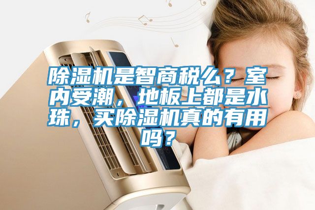 除濕機是智商稅么？室內受潮，地板上都是水珠，買除濕機真的有用嗎？