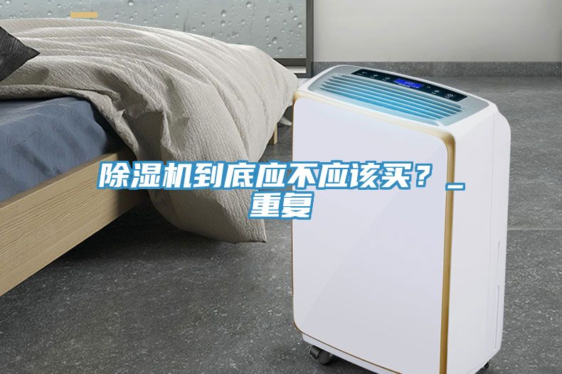 除濕機到底應(yīng)不應(yīng)該買？_重復(fù)