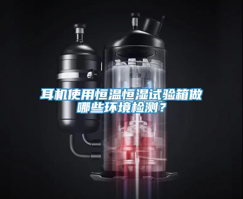耳機使用恒溫恒濕試驗箱做哪些環境檢測？
