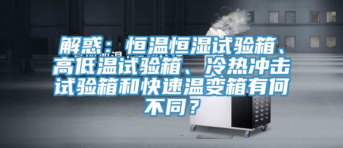 解惑：恒溫恒濕試驗箱、高低溫試驗箱、冷熱沖擊試驗箱和快速溫變箱有何不同？