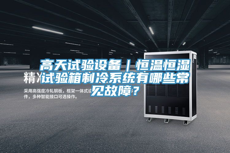 高天試驗(yàn)設(shè)備｜恒溫恒濕試驗(yàn)箱制冷系統(tǒng)有哪些常見故障？