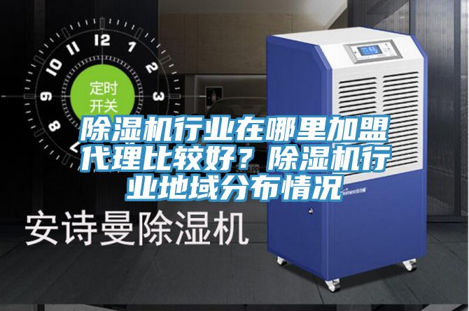除濕機行業(yè)在哪里加盟代理比較好？除濕機行業(yè)地域分布情況