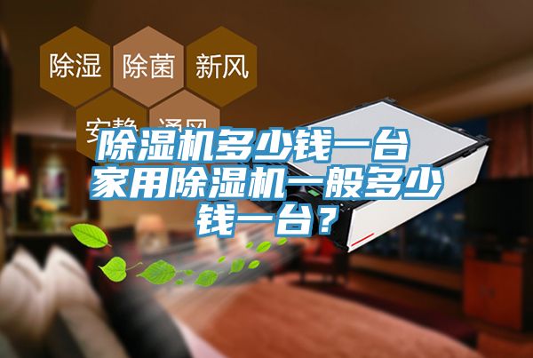 除濕機(jī)多少錢(qián)一臺(tái) 家用除濕機(jī)一般多少錢(qián)一臺(tái)？