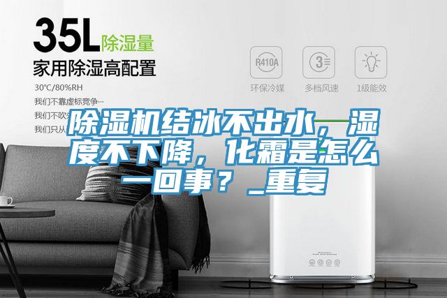 除濕機結冰不出水,濕度不下降,化霜是怎么一回事?_重復