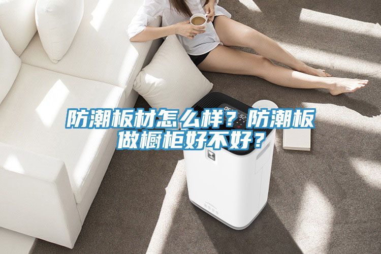 防潮板材怎么樣?防潮板做櫥柜好不好?