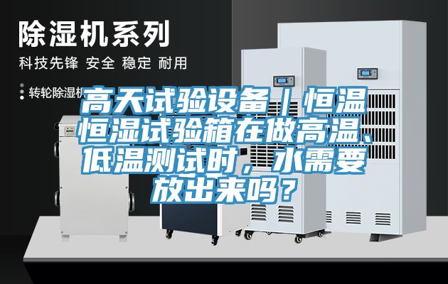 高天試驗(yàn)設(shè)備｜恒溫恒濕試驗(yàn)箱在做高溫、低溫測(cè)試時(shí)，水需要放出來嗎？