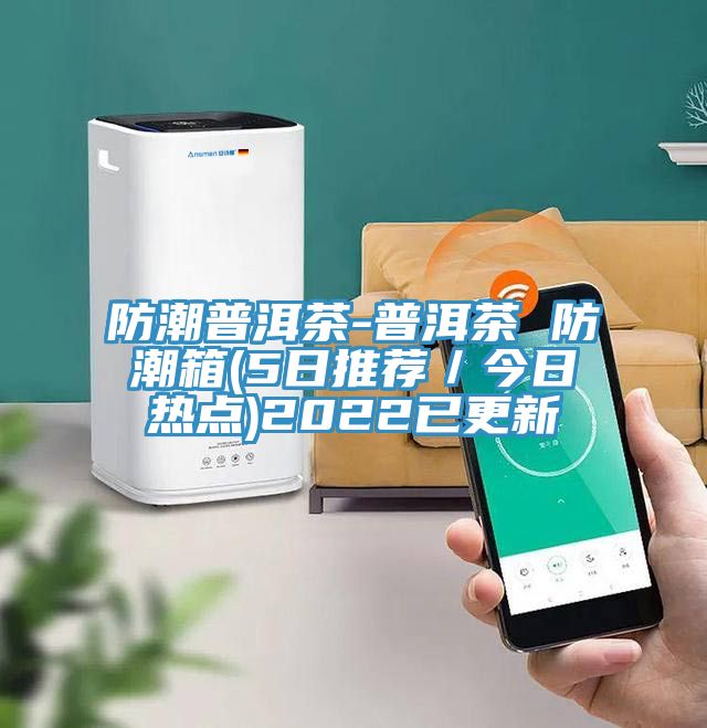 防潮普洱茶-普洱茶 防潮箱(5日推薦/今日熱點)2022已更新